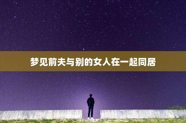 梦见前夫与别的女人在一起同居