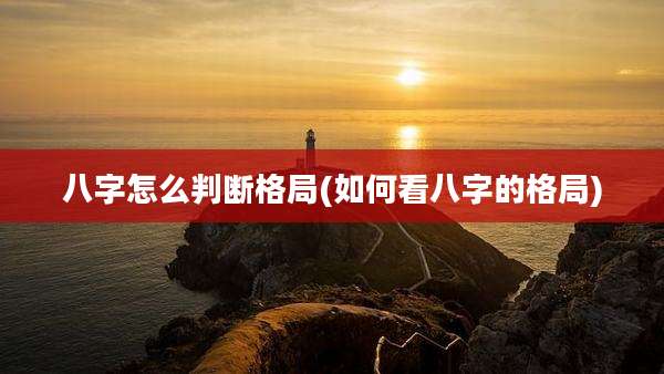 八字怎么判断格局(如何看八字的格局)