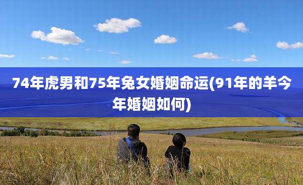 74年虎男和75年兔女婚姻命运(91年的羊今年婚姻如何)