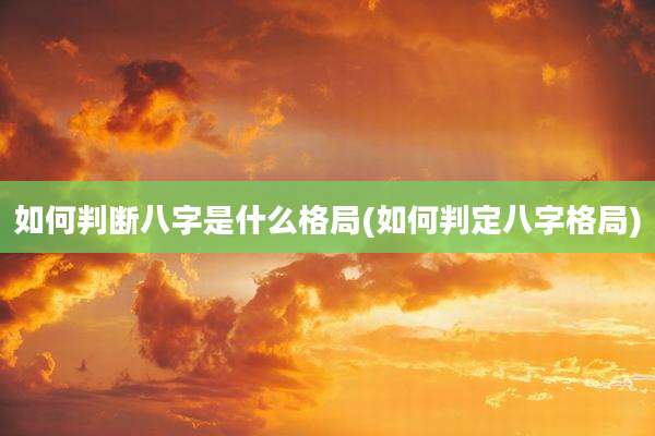 如何判断八字是什么格局(如何判定八字格局)