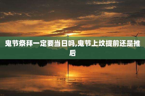 鬼节祭拜一定要当日吗,鬼节上坟提前还是推后
