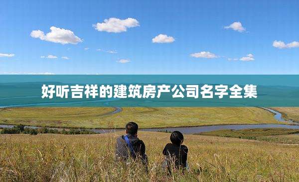 好听吉祥的建筑房产公司名字全集
