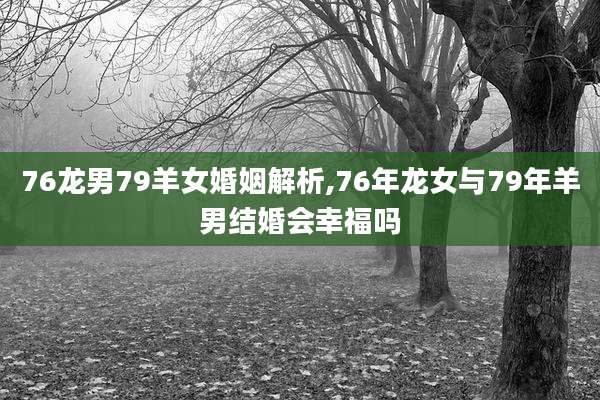 76龙男79羊女婚姻解析,76年龙女与79年羊男结婚会幸福吗