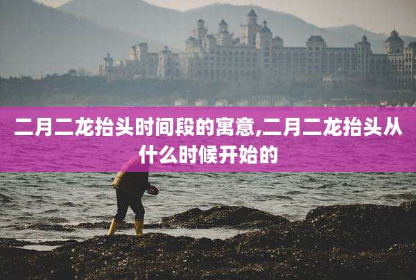 二月二龙抬头时间段的寓意,二月二龙抬头从什么时候开始的