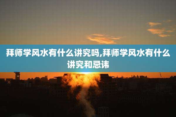 拜师学风水有什么讲究吗,拜师学风水有什么讲究和忌讳