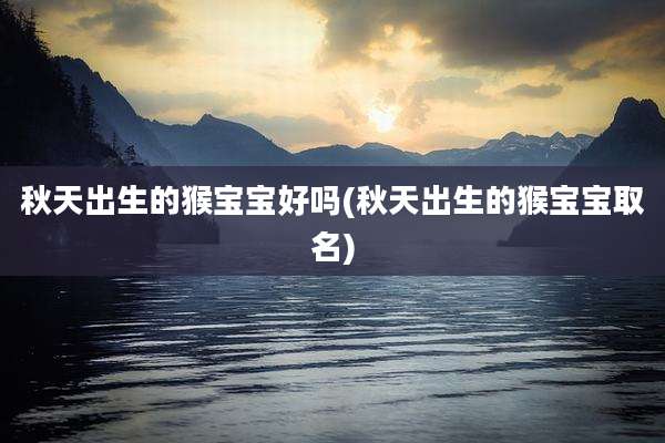 秋天出生的猴宝宝好吗(秋天出生的猴宝宝取名)
