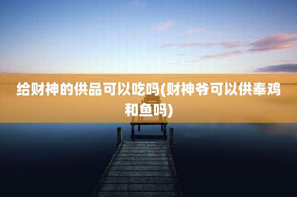 给财神的供品可以吃吗(财神爷可以供奉鸡和鱼吗)