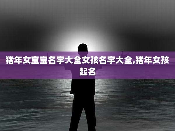 猪年女宝宝名字大全女孩名字大全,猪年女孩起名
