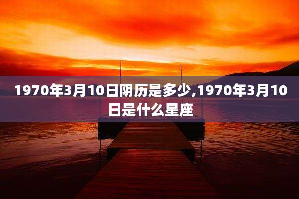 1970年3月10日阴历是多少,1970年3月10日是什么星座