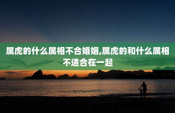 属虎的什么属相不合婚姻,属虎的和什么属相不适合在一起