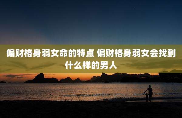 偏财格身弱女命的特点 偏财格身弱女会找到什么样的男人