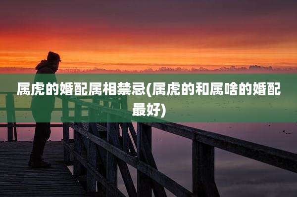 属虎的婚配属相禁忌(属虎的和属啥的婚配最好)