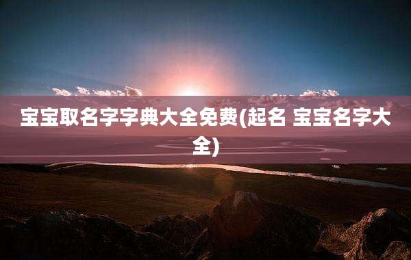 宝宝取名字字典大全免费(起名 宝宝名字大全)