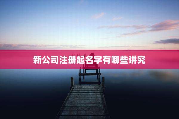 新公司注册起名字有哪些讲究