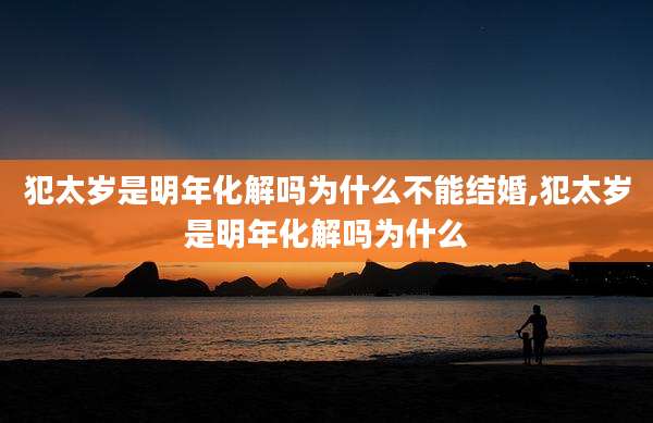 犯太岁是明年化解吗为什么不能结婚,犯太岁是明年化解吗为什么