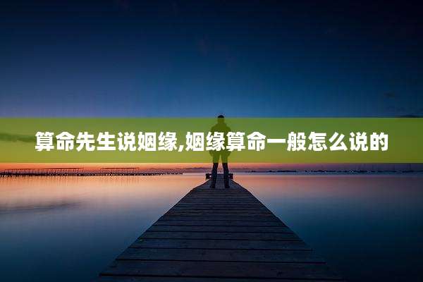 算命先生说姻缘,姻缘算命一般怎么说的