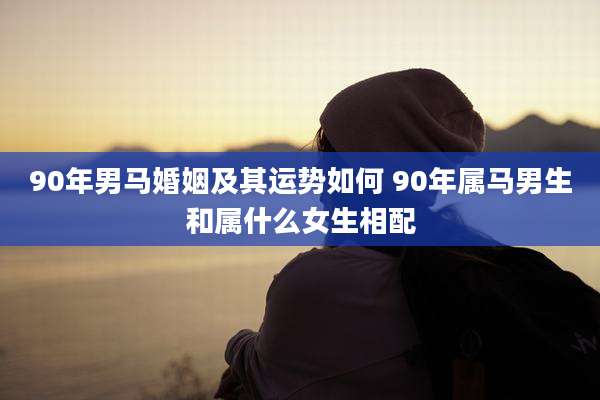 90年男马婚姻及其运势如何 90年属马男生和属什么女生相配