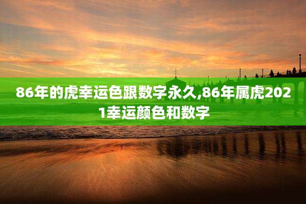 86年的虎幸运色跟数字永久,86年属虎2021幸运颜色和数字