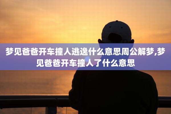 梦见爸爸开车撞人逃逸什么意思周公解梦,梦见爸爸开车撞人了什么意思