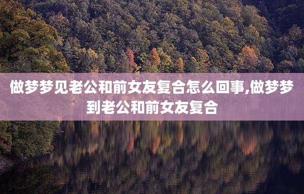 做梦梦见老公和前女友复合怎么回事,做梦梦到老公和前女友复合