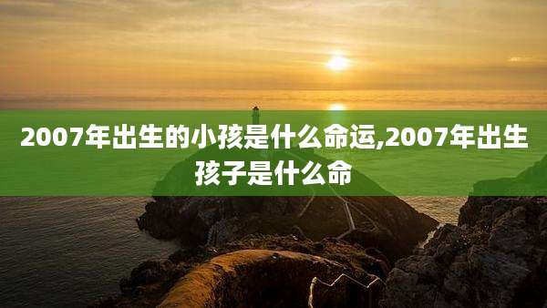 2007年出生的小孩是什么命运,2007年出生孩子是什么命