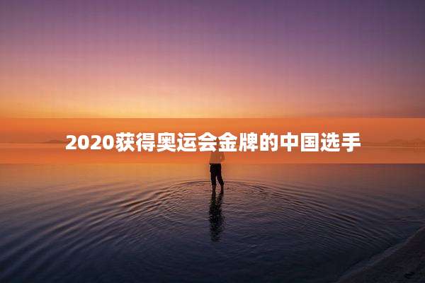 2020获得奥运会金牌的中国选手