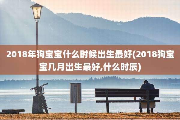 2018年狗宝宝什么时候出生最好(2018狗宝宝几月出生最好,什么时辰)