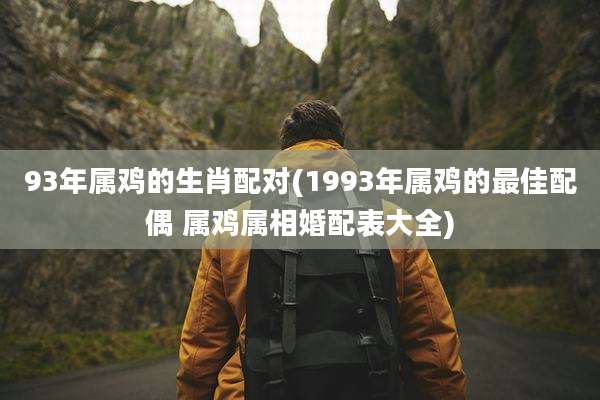 93年属鸡的生肖配对(1993年属鸡的最佳配偶 属鸡属相婚配表大全)