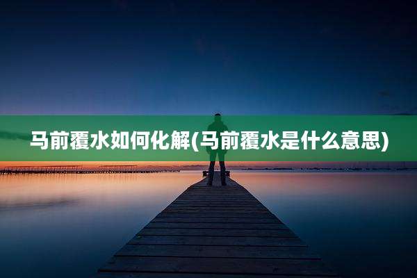 马前覆水如何化解(马前覆水是什么意思)