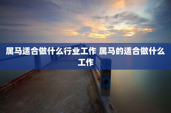 属马适合做什么行业工作 属马的适合做什么工作