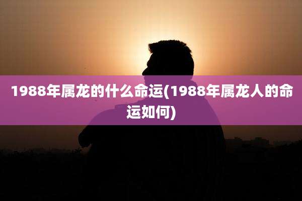 1988年属龙的什么命运(1988年属龙人的命运如何)