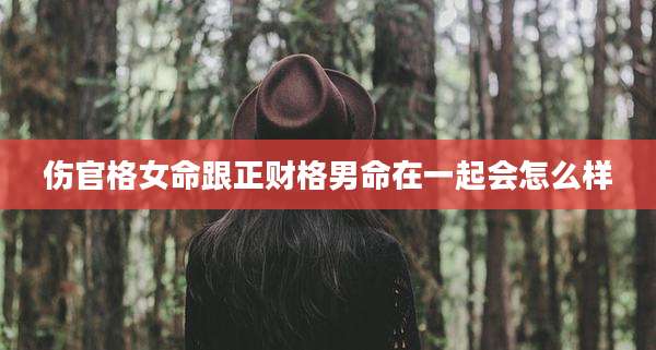 伤官格女命跟正财格男命在一起会怎么样
