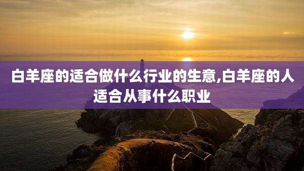 白羊座的适合做什么行业的生意,白羊座的人适合从事什么职业