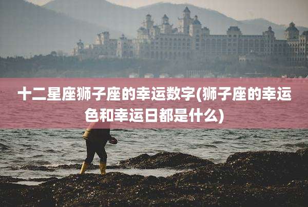 十二星座狮子座的幸运数字(狮子座的幸运色和幸运日都是什么)