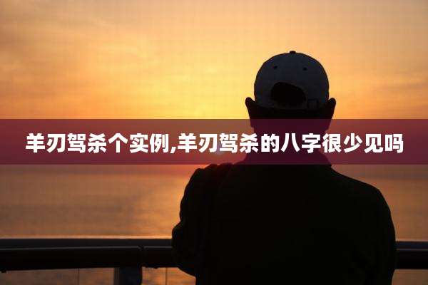 羊刃驾杀个实例,羊刃驾杀的八字很少见吗