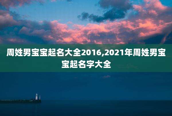 周姓男宝宝起名大全2016,2021年周姓男宝宝起名字大全