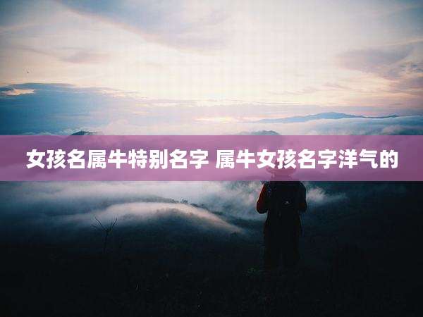 女孩名属牛特别名字 属牛女孩名字洋气的