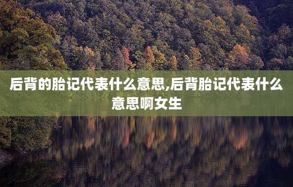 后背的胎记代表什么意思,后背胎记代表什么意思啊女生