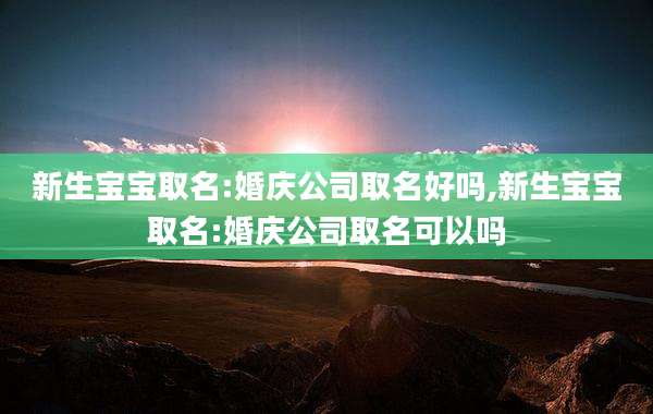 新生宝宝取名:婚庆公司取名好吗,新生宝宝取名:婚庆公司取名可以吗