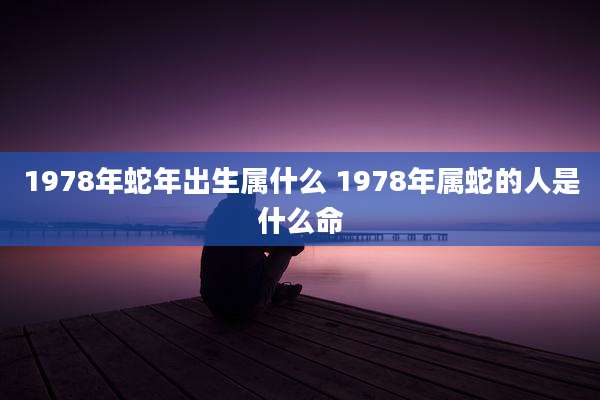 1978年蛇年出生属什么 1978年属蛇的人是什么命