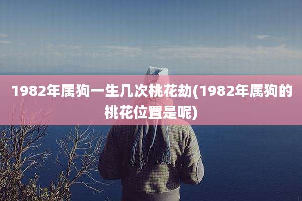 1982年属狗一生几次桃花劫(1982年属狗的桃花位置是呢)