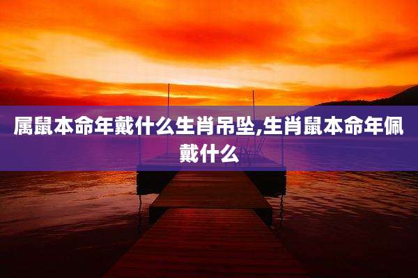 属鼠本命年戴什么生肖吊坠,生肖鼠本命年佩戴什么