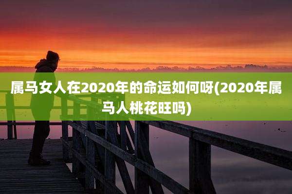 属马女人在2020年的命运如何呀(2020年属马人桃花旺吗)