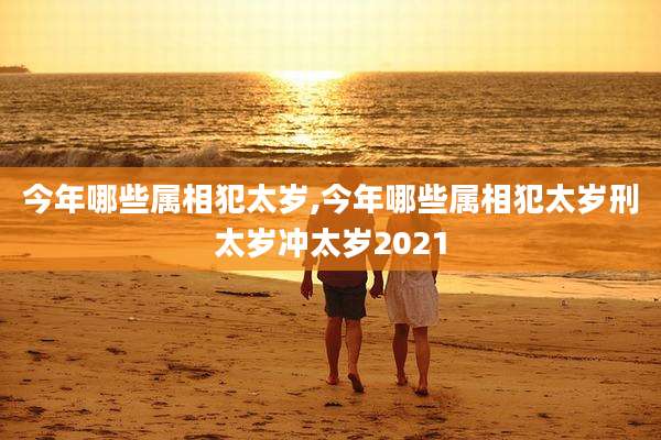 今年哪些属相犯太岁,今年哪些属相犯太岁刑太岁冲太岁2021