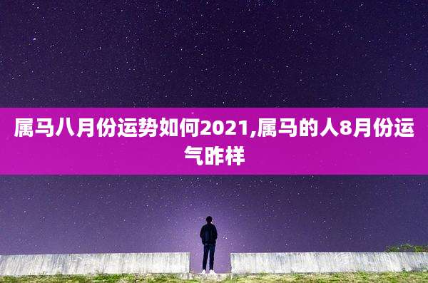 属马八月份运势如何2021,属马的人8月份运气昨样