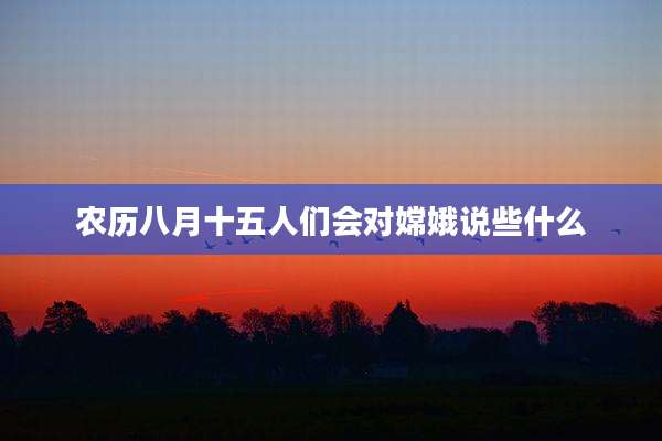 农历八月十五人们会对嫦娥说些什么