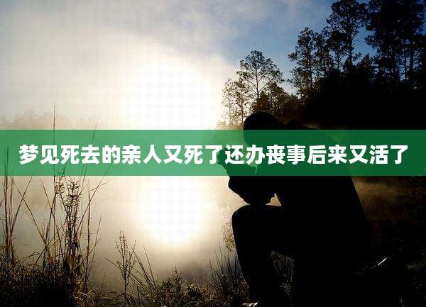 梦见死去的亲人又死了还办丧事后来又活了