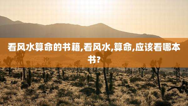 看风水算命的书籍,看风水,算命,应该看哪本书?
