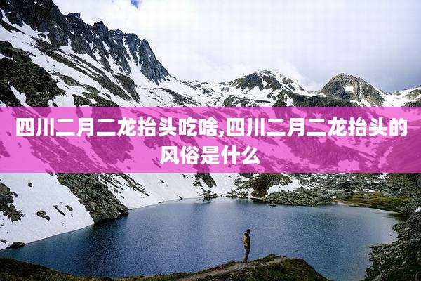 四川二月二龙抬头吃啥,四川二月二龙抬头的风俗是什么