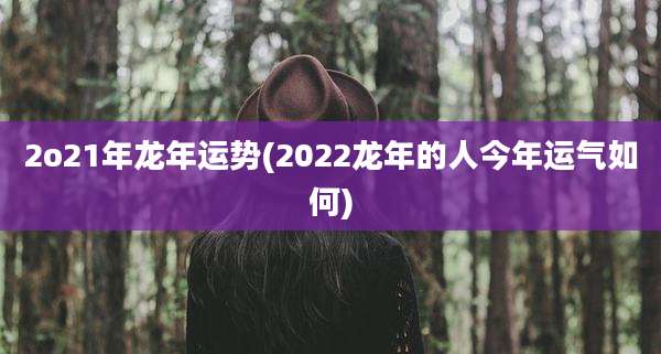2o21年龙年运势(2022龙年的人今年运气如何)